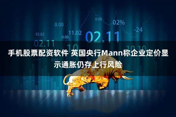手机股票配资软件 英国央行Mann称企业定价显示通胀仍存上行风险