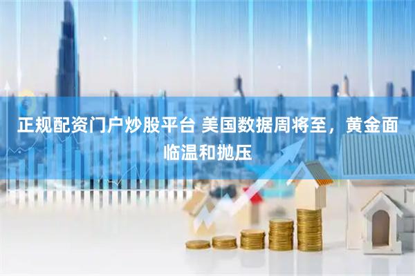 正规配资门户炒股平台 美国数据周将至，黄金面临温和抛压