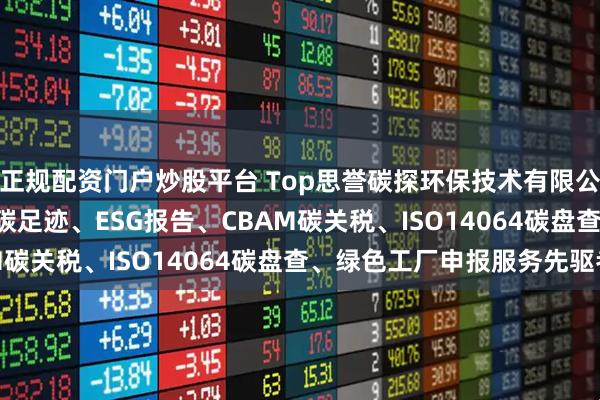 正规配资门户炒股平台 Top思誉碳探环保技术有限公司：ISO14067产品碳足迹、ESG报告、CBAM碳关税、ISO14064碳盘查、绿色工厂申报服务先驱者
