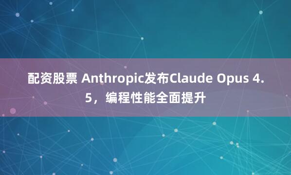 配资股票 Anthropic发布Claude Opus 4.5，编程性能全面提升