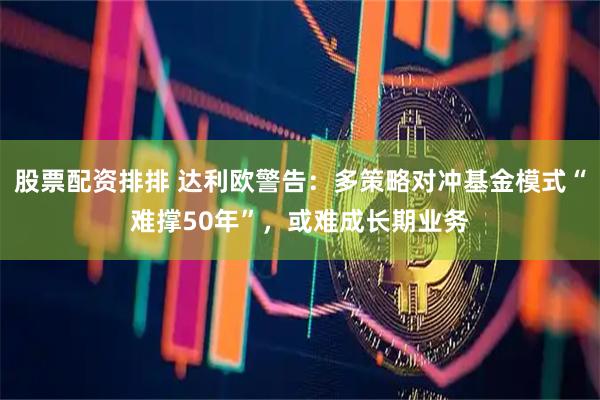 股票配资排排 达利欧警告：多策略对冲基金模式“难撑50年”，或难成长期业务