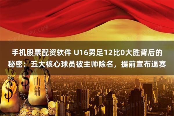 手机股票配资软件 U16男足12比0大胜背后的秘密：五大核心球员被主帅除名，提前宣布退赛