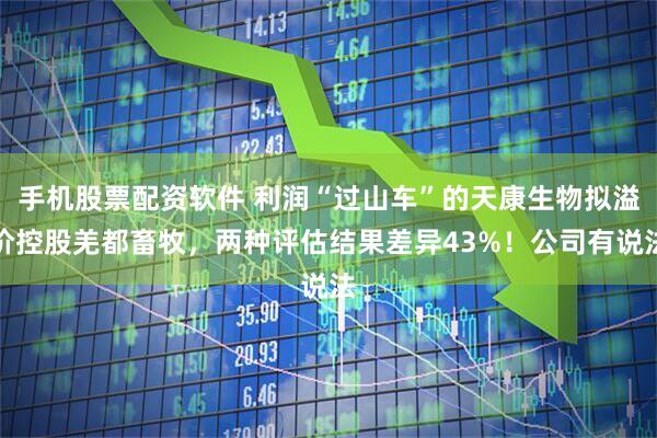 手机股票配资软件 利润“过山车”的天康生物拟溢价控股羌都畜牧,两种评估结果差异43%!公司有说法