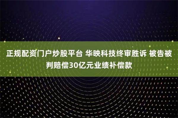 正规配资门户炒股平台 华映科技终审胜诉 被告被判赔偿30亿元业绩补偿款