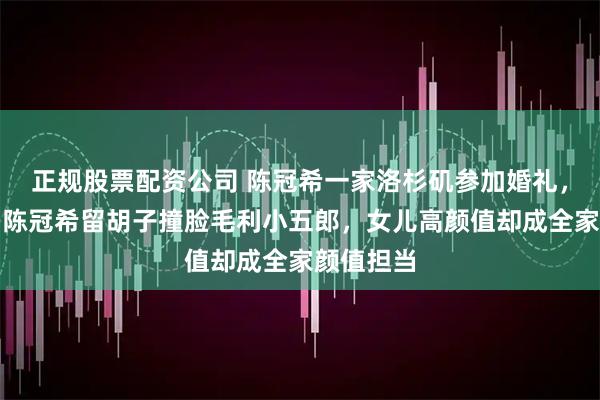 正规股票配资公司 陈冠希一家洛杉矶参加婚礼,爷青结!陈冠希留胡子撞脸毛利小五郎,女儿高颜值却成全家颜值担当