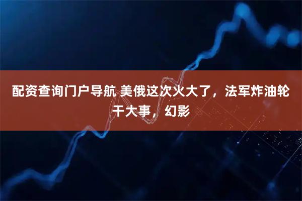 配资查询门户导航 美俄这次火大了，法军炸油轮干大事，幻影