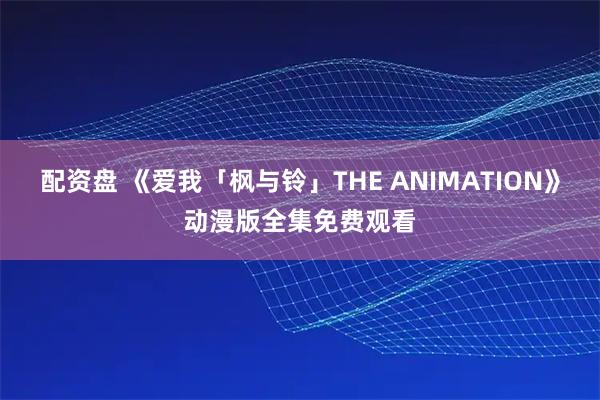 配资盘 《爱我「枫与铃」THE ANIMATION》动漫版全集免费观看