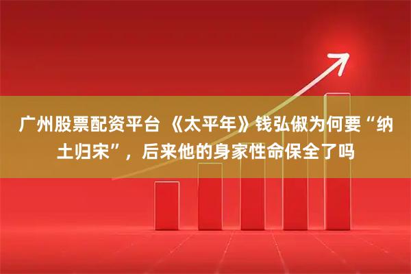 广州股票配资平台 《太平年》钱弘俶为何要“纳土归宋”，后来他的身家性命保全了吗