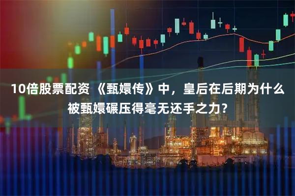 10倍股票配资 《甄嬛传》中,皇后在后期为什么被甄嬛碾压得毫无还手之力?