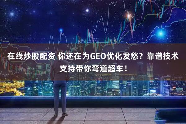 在线炒股配资 你还在为GEO优化发愁?靠谱技术支持带你弯道超车!