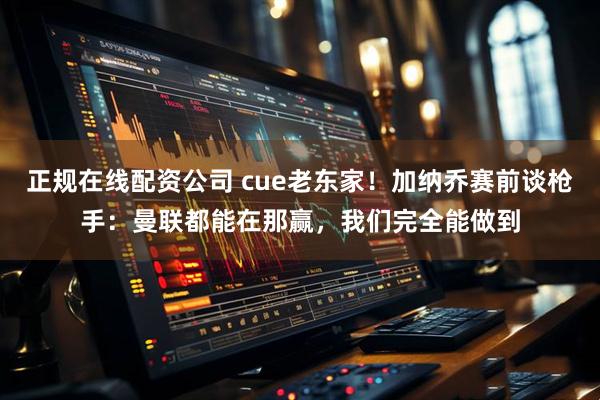 正规在线配资公司 cue老东家!加纳乔赛前谈枪手:曼联都能在那赢,我们完全能做到