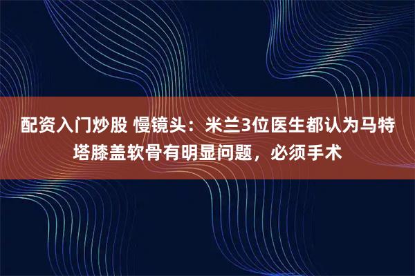 配资入门炒股 慢镜头：米兰3位医生都认为马特塔膝盖软骨有明显问题，必须手术