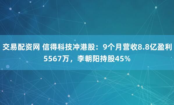 交易配资网 信得科技冲港股：9个月营收8.8亿盈利5567万，李朝阳持股45%