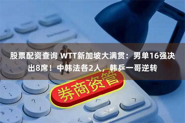 股票配资查询 WTT新加坡大满贯：男单16强决出8席！中韩法各2人，韩乒一哥逆转