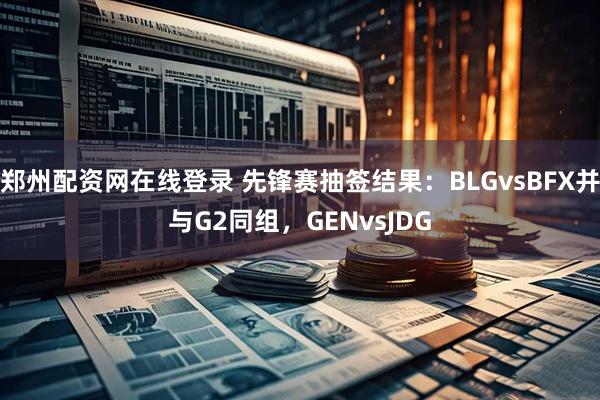 郑州配资网在线登录 先锋赛抽签结果：BLGvsBFX并与G2同组，GENvsJDG