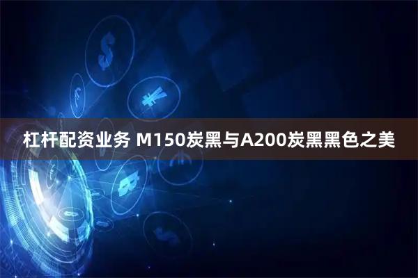 杠杆配资业务 M150炭黑与A200炭黑黑色之美