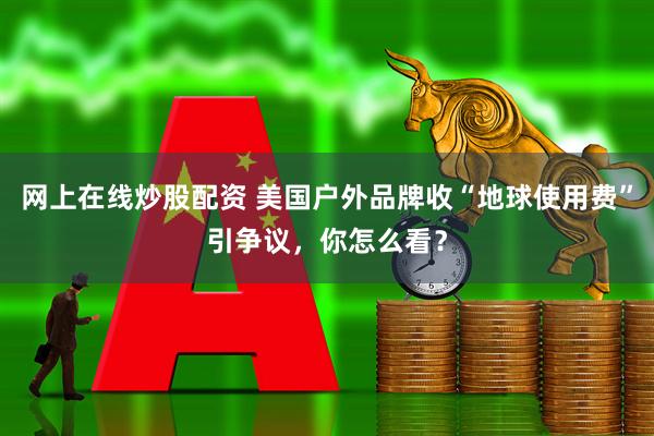 网上在线炒股配资 美国户外品牌收“地球使用费”引争议，你怎么看？