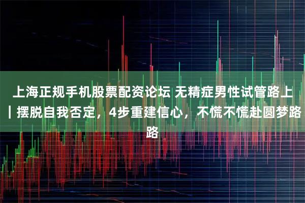 上海正规手机股票配资论坛 无精症男性试管路上｜摆脱自我否定，4步重建信心，不慌不慌赴圆梦路