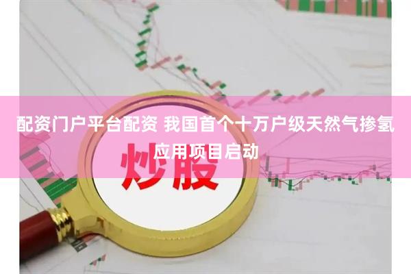 配资门户平台配资 我国首个十万户级天然气掺氢应用项目启动
