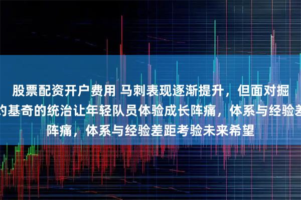 股票配资开户费用 马刺表现逐渐提升，但面对掘金时仍显乏力，约基奇的统治让年轻队员体验成长阵痛，体系与经验差距考验未来希望