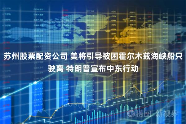 苏州股票配资公司 美将引导被困霍尔木兹海峡船只驶离 特朗普宣布中东行动