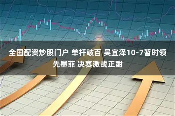 全国配资炒股门户 单杆破百 吴宜泽10-7暂时领先墨菲 决赛激战正酣