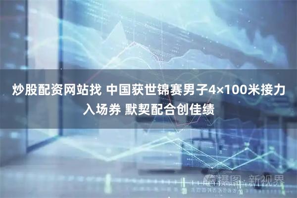 炒股配资网站找 中国获世锦赛男子4×100米接力入场券 默契配合创佳绩
