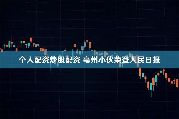 个人配资炒股配资 亳州小伙荣登人民日报