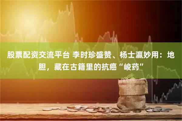 股票配资交流平台 李时珍盛赞、杨士瀛妙用：地胆，藏在古籍里的抗癌“峻药”
