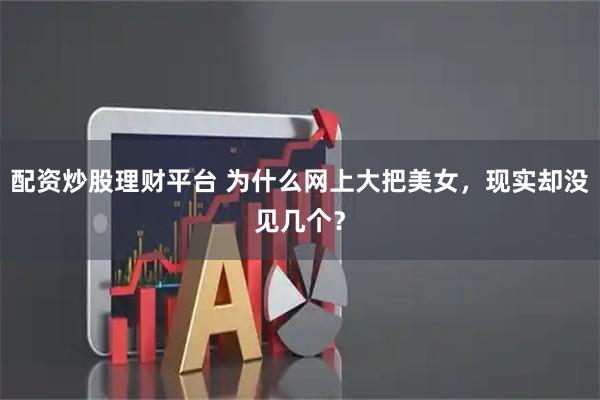 配资炒股理财平台 为什么网上大把美女，现实却没见几个？
