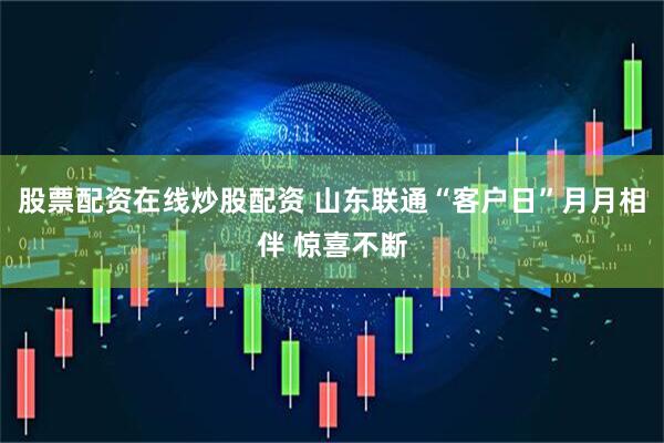 股票配资在线炒股配资 山东联通“客户日”月月相伴 惊喜不断