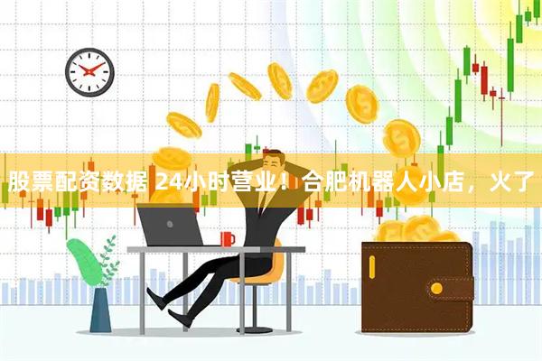 股票配资数据 24小时营业！合肥机器人小店，火了
