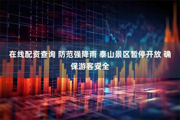 在线配资查询 防范强降雨 泰山景区暂停开放 确保游客安全