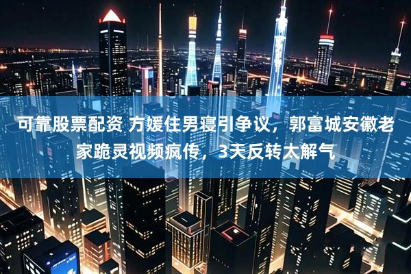 可靠股票配资 方媛住男寝引争议，郭富城安徽老家跪灵视频疯传，3天反转太解气