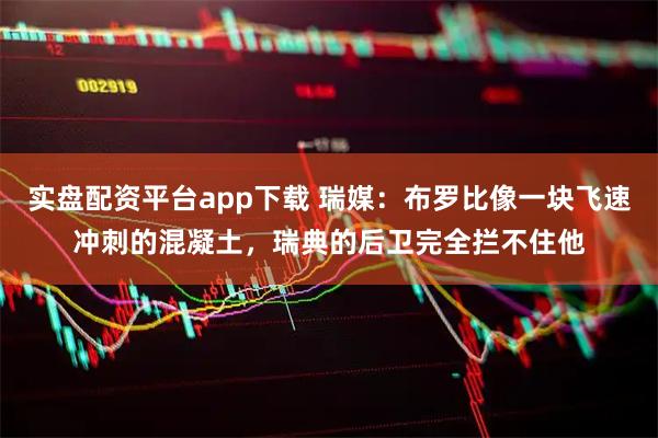 实盘配资平台app下载 瑞媒：布罗比像一块飞速冲刺的混凝土，瑞典的后卫完全拦不住他