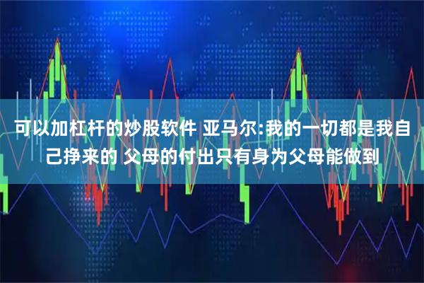 可以加杠杆的炒股软件 亚马尔:我的一切都是我自己挣来的 父母的付出只有身为父母能做到