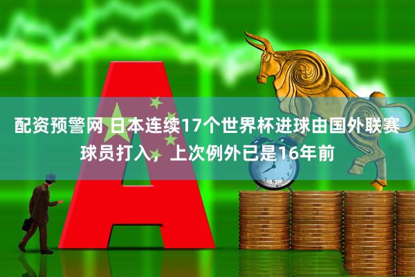 配资预警网 日本连续17个世界杯进球由国外联赛球员打入，上次例外已是16年前