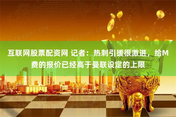 互联网股票配资网 记者：热刺引援很激进，给M费的报价已经高于曼联设定的上限