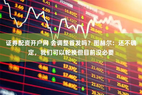 证券配资开户网 会调整首发吗？图赫尔：还不确定，我们可以轮换但目前没必要
