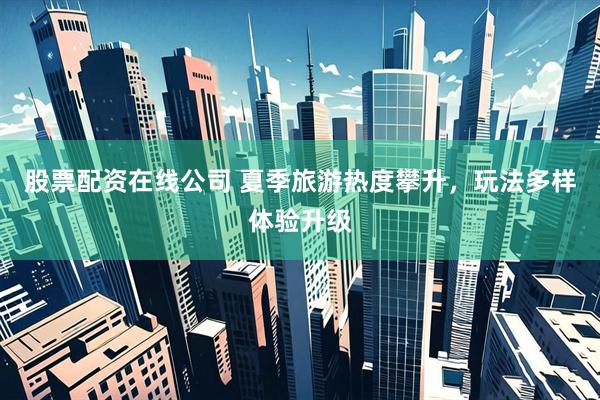 股票配资在线公司 夏季旅游热度攀升，玩法多样体验升级