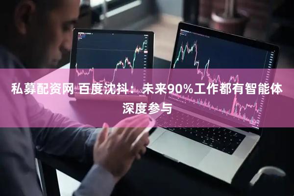 私募配资网 百度沈抖:未来90%工作都有智能体深度参与