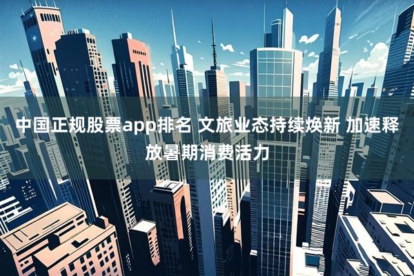 中国正规股票app排名 文旅业态持续焕新 加速释放暑期消费活力