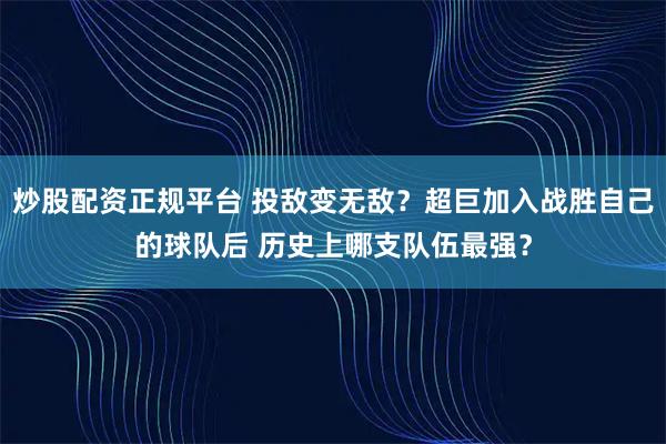 炒股配资正规平台 投敌变无敌？超巨加入战胜自己的球队后 历史上哪支队伍最强？